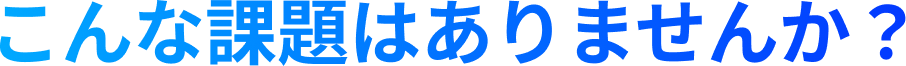 こんな課題はありませんか?